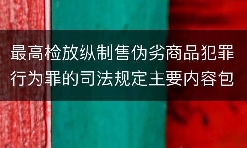 最高检放纵制售伪劣商品犯罪行为罪的司法规定主要内容包括什么