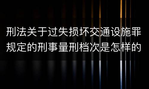 刑法关于过失损坏交通设施罪规定的刑事量刑档次是怎样的