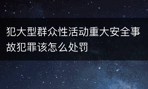 犯大型群众性活动重大安全事故犯罪该怎么处罚
