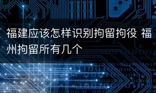 福建应该怎样识别拘留拘役 福州拘留所有几个