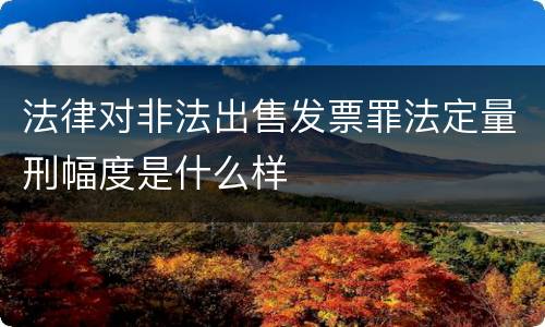 法律对非法出售发票罪法定量刑幅度是什么样