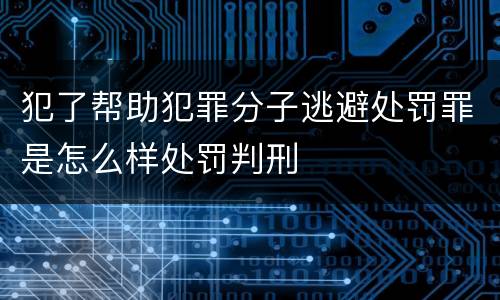 犯了帮助犯罪分子逃避处罚罪是怎么样处罚判刑