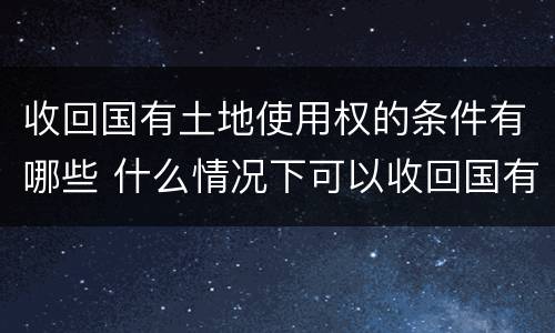 收回国有土地使用权的条件有哪些 什么情况下可以收回国有土地的使用权?
