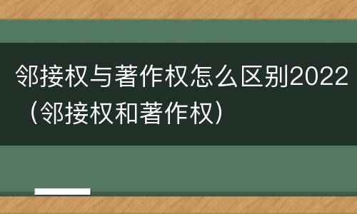 邻接权与著作权怎么区别2022（邻接权和著作权）