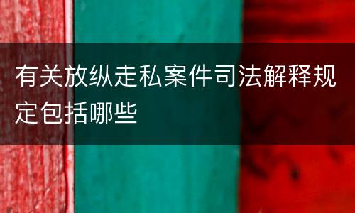 有关放纵走私案件司法解释规定包括哪些