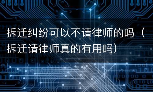 拆迁纠纷可以不请律师的吗（拆迁请律师真的有用吗）