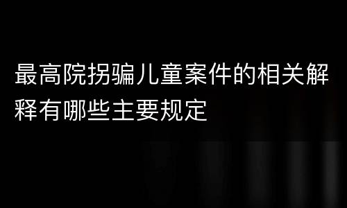 最高院拐骗儿童案件的相关解释有哪些主要规定