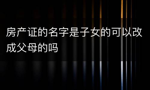 房产证的名字是子女的可以改成父母的吗