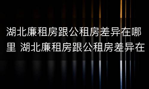湖北廉租房跟公租房差异在哪里 湖北廉租房跟公租房差异在哪里啊