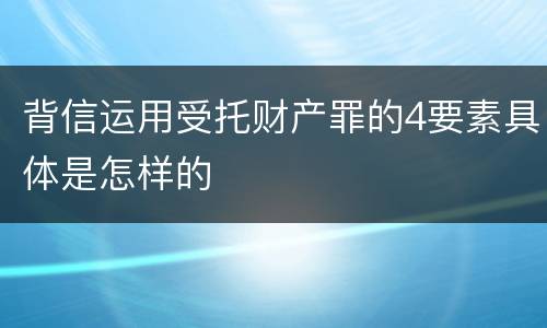 背信运用受托财产罪的4要素具体是怎样的