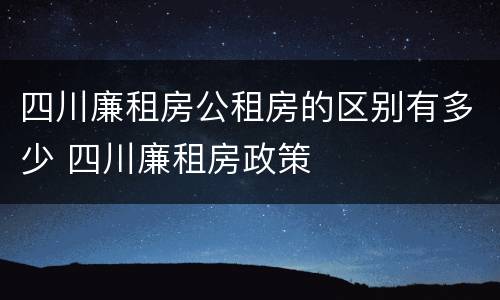 四川廉租房公租房的区别有多少 四川廉租房政策