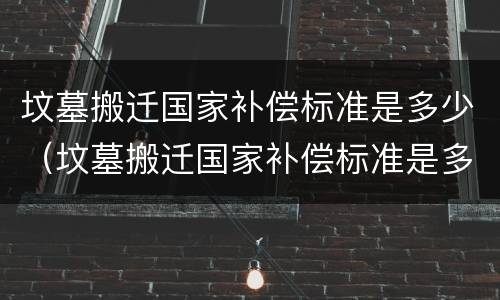坟墓搬迁国家补偿标准是多少（坟墓搬迁国家补偿标准是多少钱）