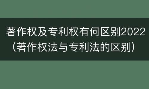 著作权及专利权有何区别2022（著作权法与专利法的区别）