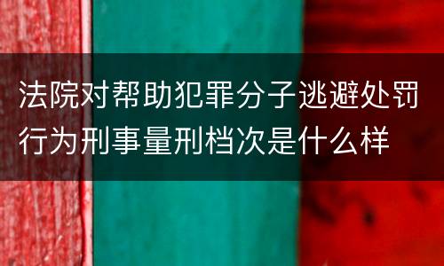 法院对帮助犯罪分子逃避处罚行为刑事量刑档次是什么样