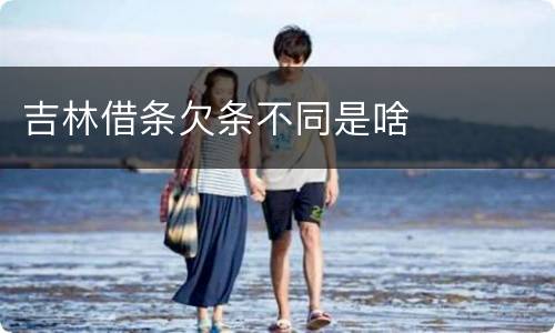 吉林借条欠条不同是啥