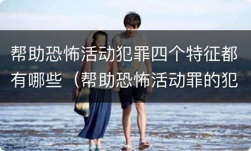 帮助恐怖活动犯罪四个特征都有哪些（帮助恐怖活动罪的犯罪主体）