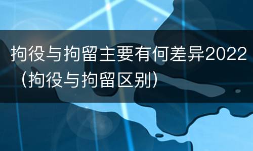 拘役与拘留主要有何差异2022（拘役与拘留区别）