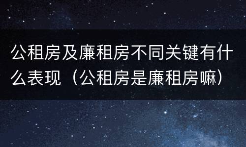 公租房及廉租房不同关键有什么表现（公租房是廉租房嘛）
