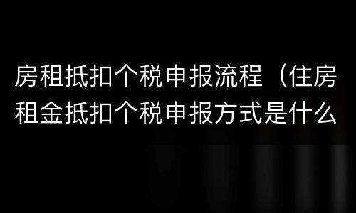 房租抵扣个税申报流程（住房租金抵扣个税申报方式是什么）