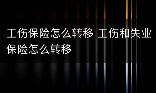 工伤保险怎么转移 工伤和失业保险怎么转移