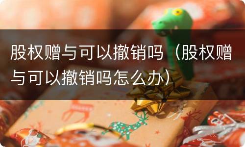 股权赠与可以撤销吗（股权赠与可以撤销吗怎么办）