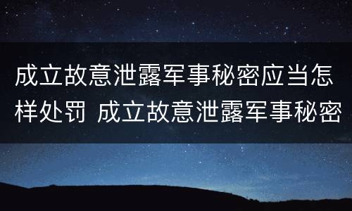成立故意泄露军事秘密应当怎样处罚 成立故意泄露军事秘密应当怎样处罚