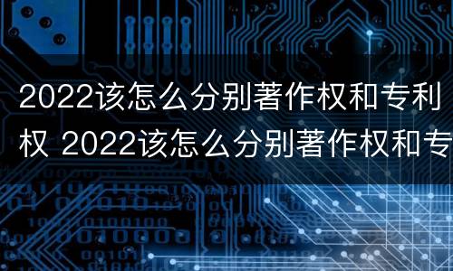 2022该怎么分别著作权和专利权 2022该怎么分别著作权和专利权呢