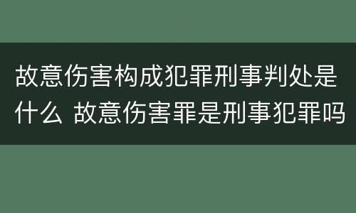故意伤害构成犯罪刑事判处是什么 故意伤害罪是刑事犯罪吗