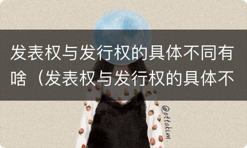 发表权与发行权的具体不同有啥（发表权与发行权的具体不同有啥关系）