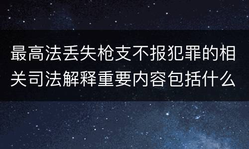 最高法丢失枪支不报犯罪的相关司法解释重要内容包括什么