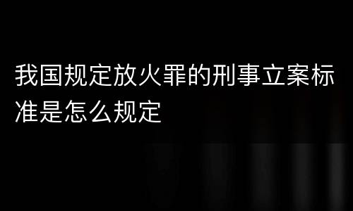 我国规定放火罪的刑事立案标准是怎么规定