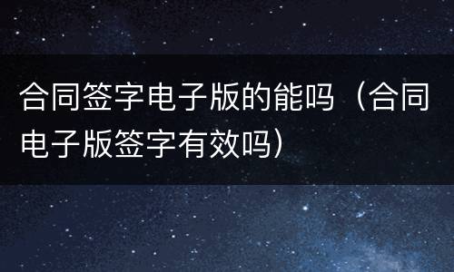 合同签字电子版的能吗（合同电子版签字有效吗）