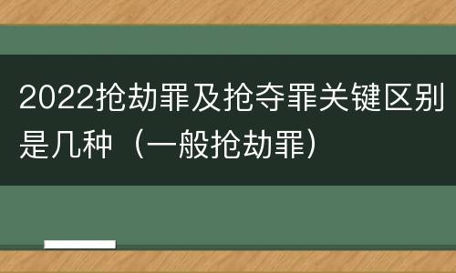 2022抢劫罪及抢夺罪关键区别是几种（一般抢劫罪）