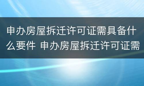 申办房屋拆迁许可证需具备什么要件 申办房屋拆迁许可证需具备什么要件和条件