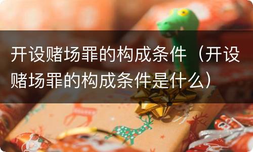 开设赌场罪的构成条件（开设赌场罪的构成条件是什么）