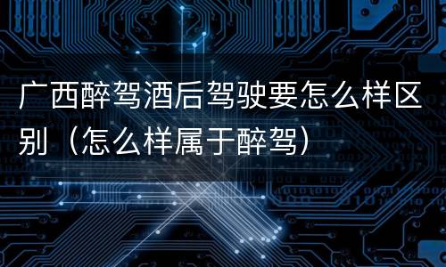广西醉驾酒后驾驶要怎么样区别（怎么样属于醉驾）