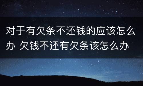 对于有欠条不还钱的应该怎么办 欠钱不还有欠条该怎么办