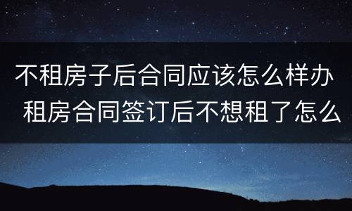 不租房子后合同应该怎么样办 租房合同签订后不想租了怎么办