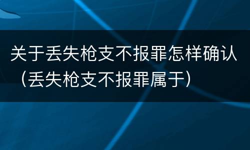 关于丢失枪支不报罪怎样确认（丢失枪支不报罪属于）