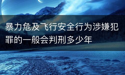 暴力危及飞行安全行为涉嫌犯罪的一般会判刑多少年