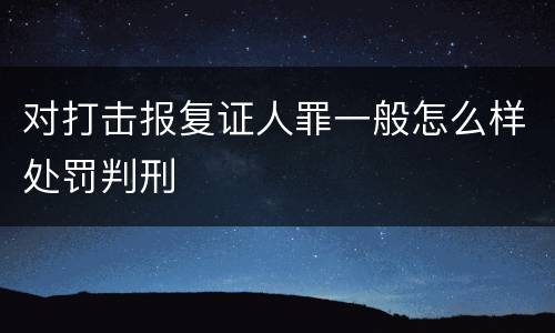 对打击报复证人罪一般怎么样处罚判刑