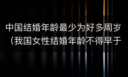 中国结婚年龄最少为好多周岁（我国女性结婚年龄不得早于多少周岁）