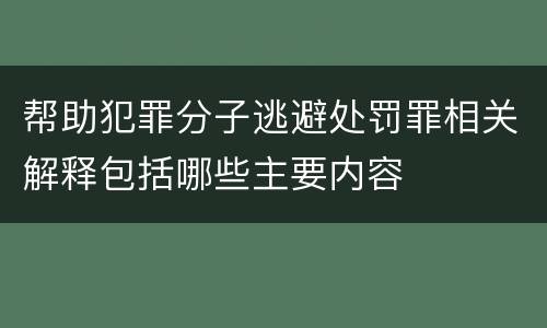 帮助犯罪分子逃避处罚罪相关解释包括哪些主要内容