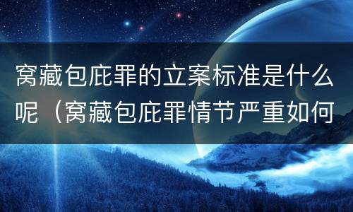 窝藏包庇罪的立案标准是什么呢（窝藏包庇罪情节严重如何认定）