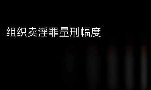 组织卖淫罪量刑幅度