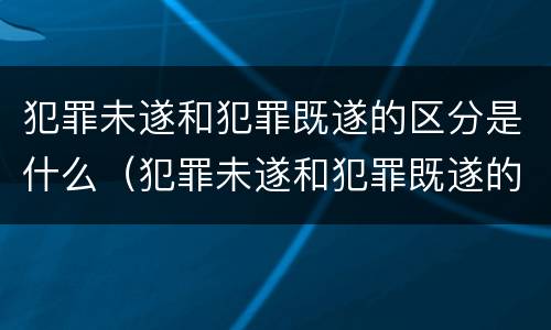 犯罪未遂和犯罪既遂的区分是什么（犯罪未遂和犯罪既遂的区分是什么关系）