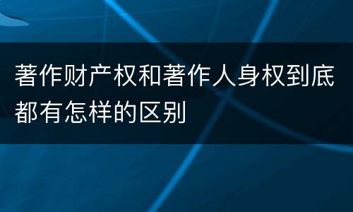 著作财产权和著作人身权到底都有怎样的区别