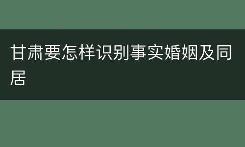 甘肃要怎样识别事实婚姻及同居