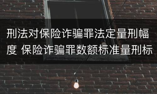 刑法对保险诈骗罪法定量刑幅度 保险诈骗罪数额标准量刑标准