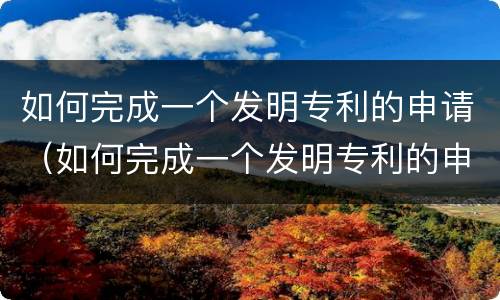 如何完成一个发明专利的申请（如何完成一个发明专利的申请程序）